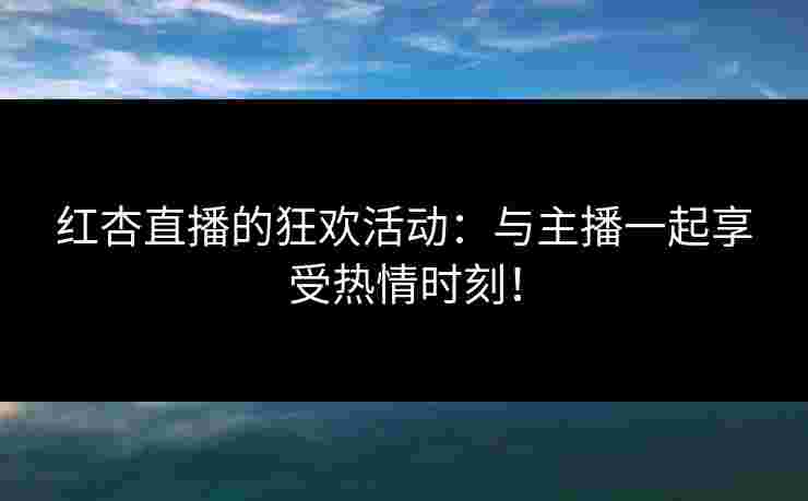 红杏直播的狂欢活动：与主播一起享受热情时刻！