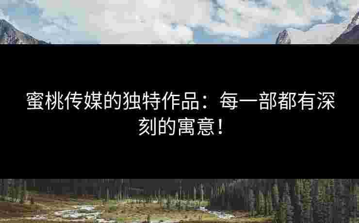 蜜桃传媒的独特作品：每一部都有深刻的寓意！