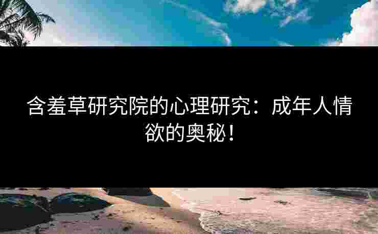 含羞草研究院的心理研究：成年人情欲的奥秘！