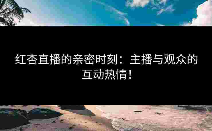 红杏直播的亲密时刻：主播与观众的互动热情！