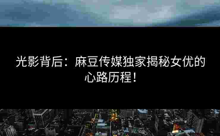 光影背后：麻豆传媒独家揭秘女优的心路历程！