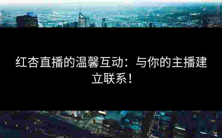 红杏直播的温馨互动：与你的主播建立联系！