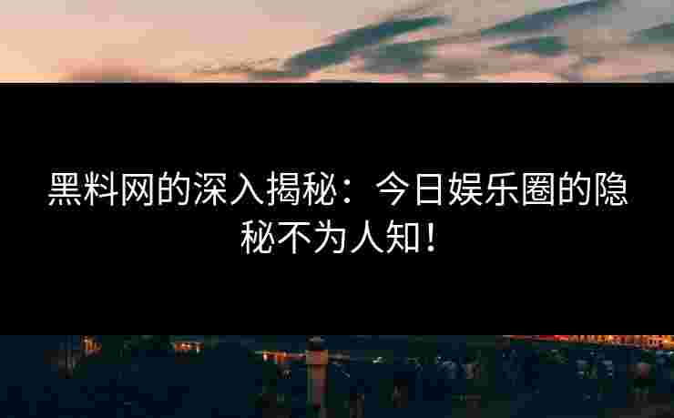 黑料网的深入揭秘：今日娱乐圈的隐秘不为人知！