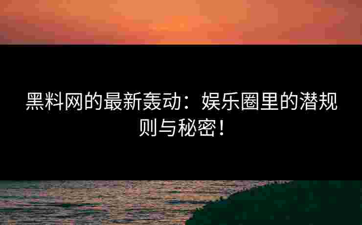 黑料网的最新轰动：娱乐圈里的潜规则与秘密！
