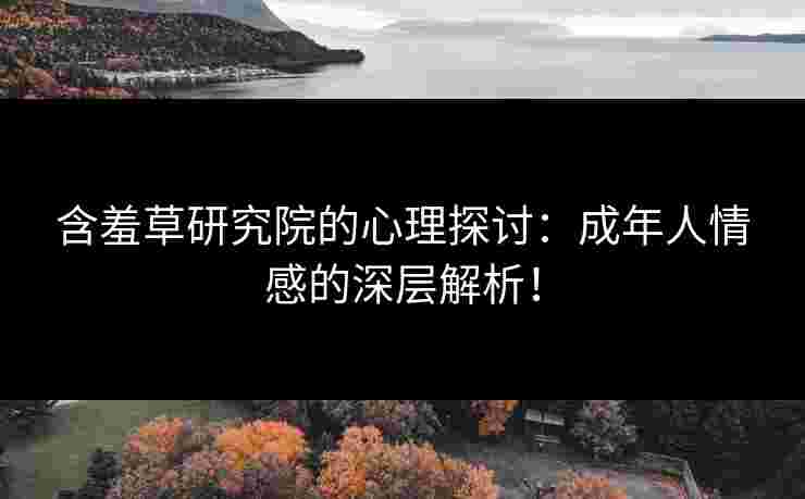 含羞草研究院的心理探讨：成年人情感的深层解析！