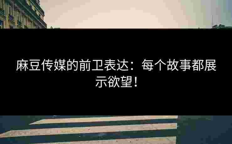 麻豆传媒的前卫表达：每个故事都展示欲望！