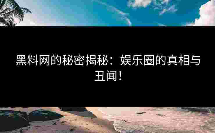 黑料网的秘密揭秘：娱乐圈的真相与丑闻！