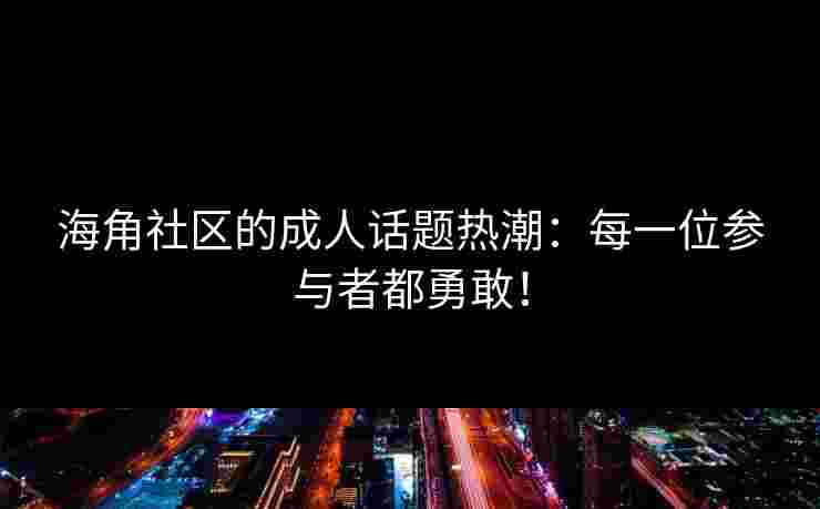 海角社区的成人话题热潮：每一位参与者都勇敢！
