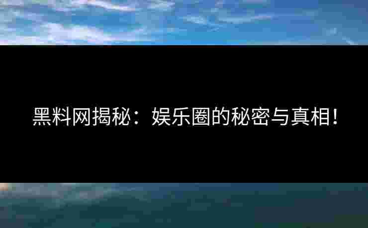 黑料网揭秘：娱乐圈的秘密与真相！