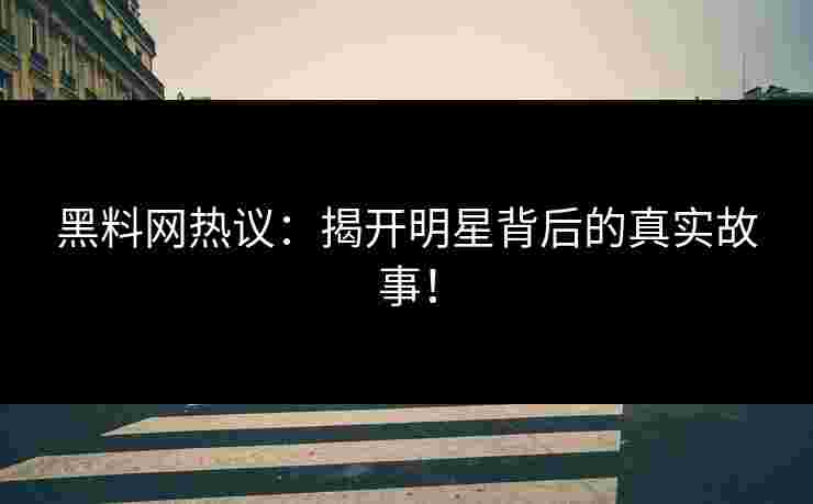 黑料网热议：揭开明星背后的真实故事！