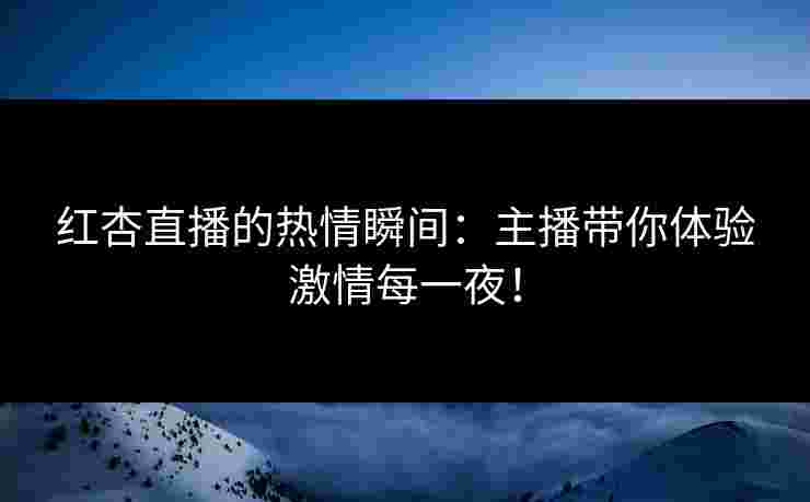 红杏直播的热情瞬间：主播带你体验激情每一夜！