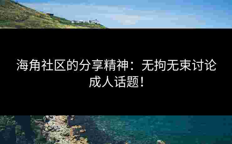 海角社区的分享精神：无拘无束讨论成人话题！