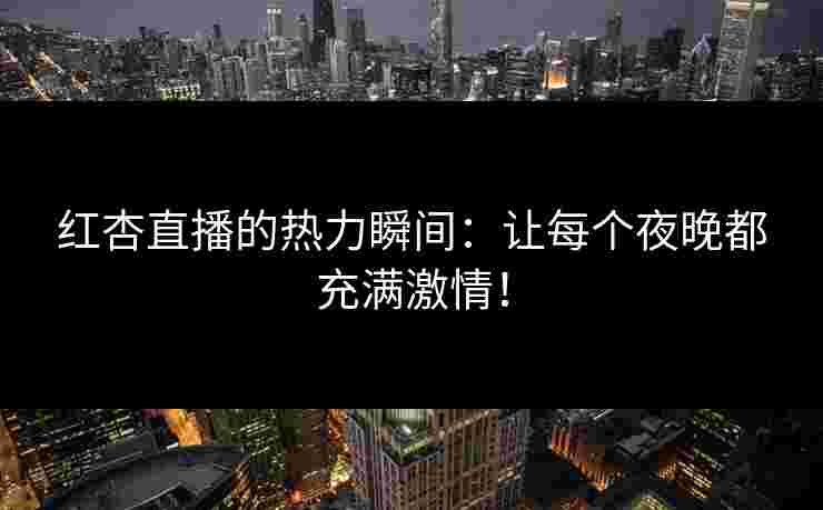 红杏直播的热力瞬间：让每个夜晚都充满激情！