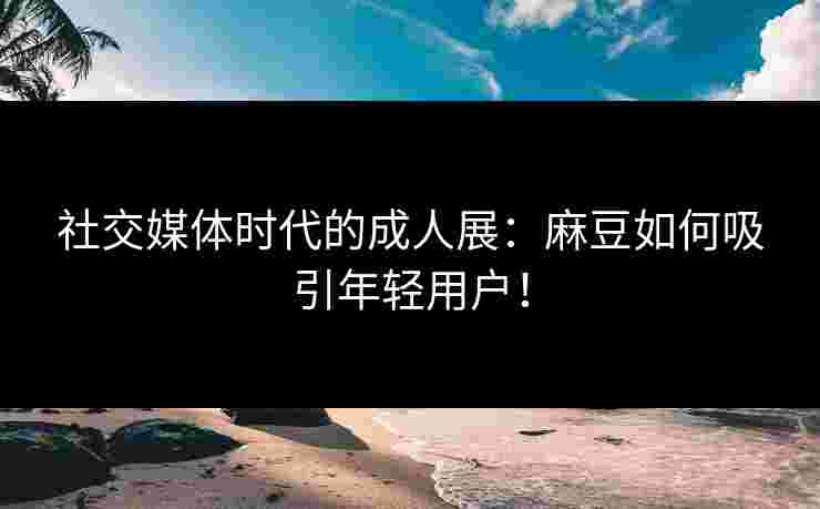 社交媒体时代的成人展：麻豆如何吸引年轻用户！