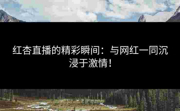 红杏直播的精彩瞬间：与网红一同沉浸于激情！