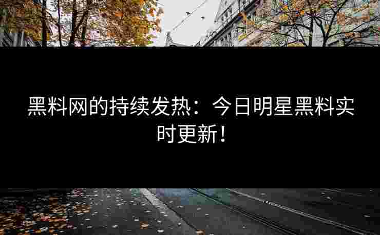 黑料网的持续发热：今日明星黑料实时更新！