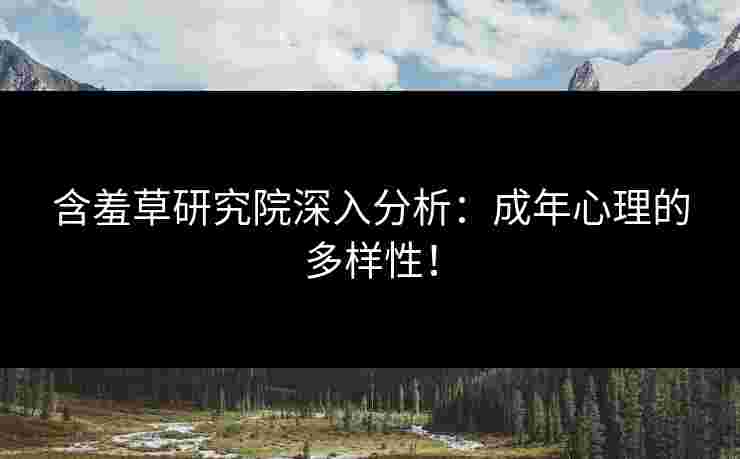 含羞草研究院深入分析：成年心理的多样性！