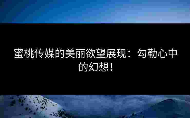 蜜桃传媒的美丽欲望展现：勾勒心中的幻想！
