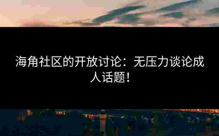 海角社区的开放讨论：无压力谈论成人话题！