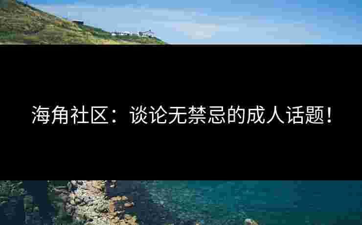 海角社区：谈论无禁忌的成人话题！