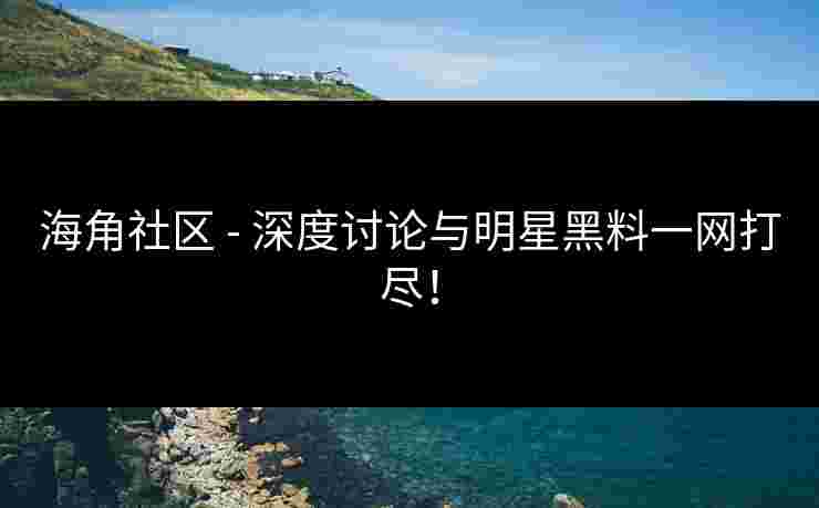 海角社区 - 深度讨论与明星黑料一网打尽！