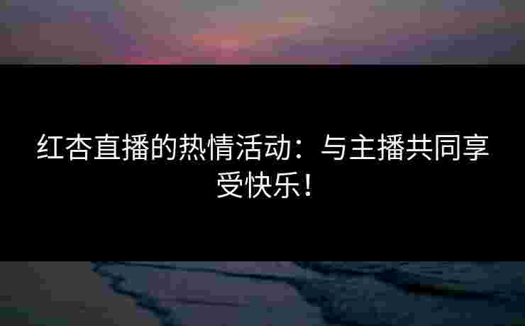 红杏直播的热情活动：与主播共同享受快乐！