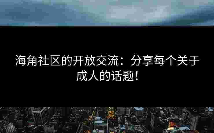 海角社区的开放交流：分享每个关于成人的话题！