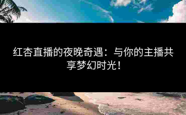 红杏直播的夜晚奇遇：与你的主播共享梦幻时光！
