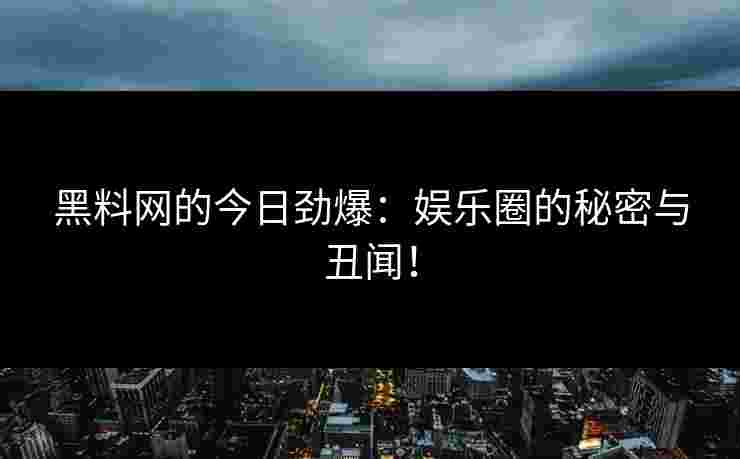 黑料网的今日劲爆：娱乐圈的秘密与丑闻！