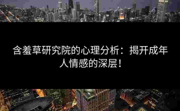 含羞草研究院的心理分析：揭开成年人情感的深层！