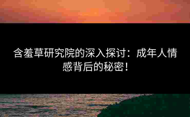 含羞草研究院的深入探讨：成年人情感背后的秘密！
