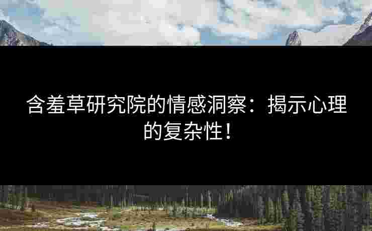含羞草研究院的情感洞察：揭示心理的复杂性！
