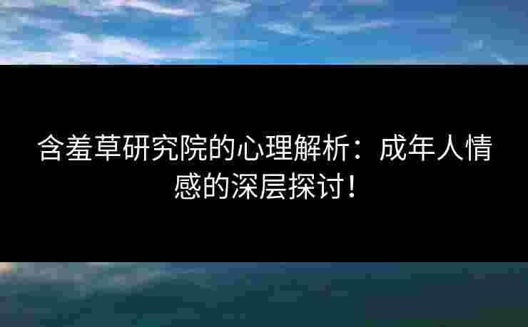 含羞草研究院的心理解析：成年人情感的深层探讨！