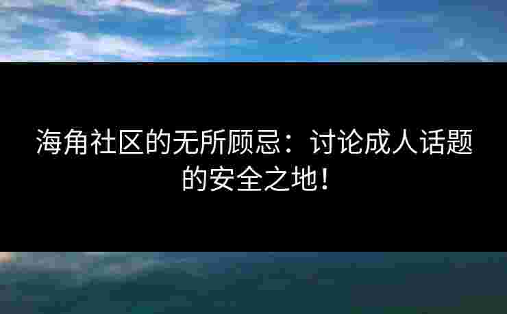 海角社区的无所顾忌：讨论成人话题的安全之地！