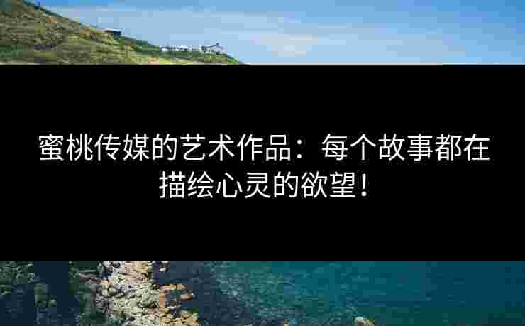 蜜桃传媒的艺术作品：每个故事都在描绘心灵的欲望！