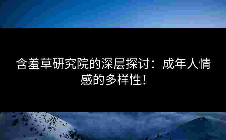 含羞草研究院的深层探讨：成年人情感的多样性！