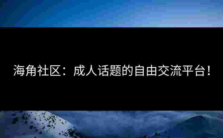 海角社区：成人话题的自由交流平台！