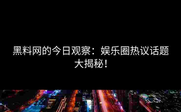黑料网的今日观察：娱乐圈热议话题大揭秘！