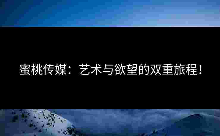 蜜桃传媒：艺术与欲望的双重旅程！