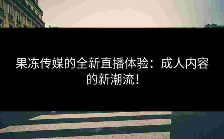 果冻传媒的全新直播体验：成人内容的新潮流！