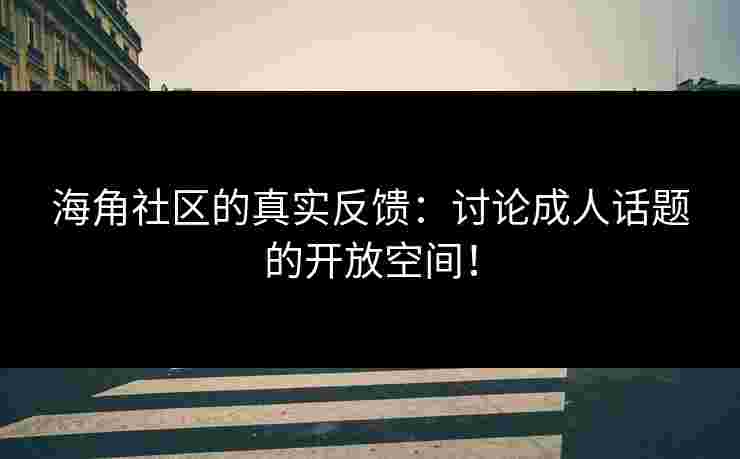 海角社区的真实反馈：讨论成人话题的开放空间！