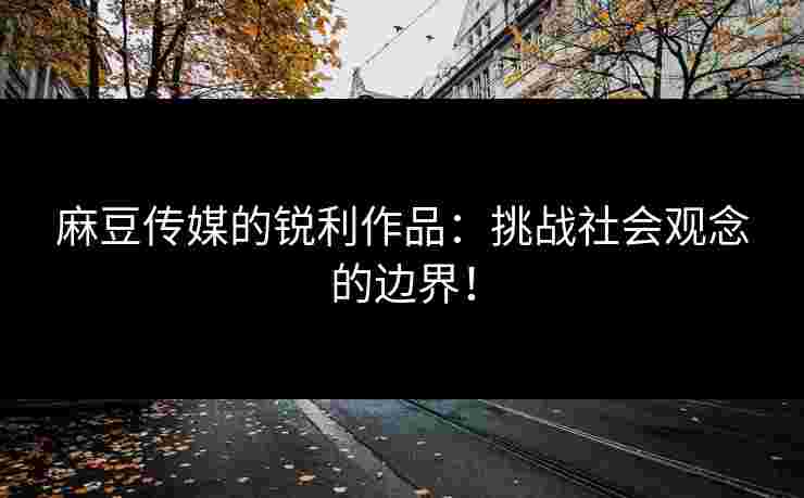 麻豆传媒的锐利作品：挑战社会观念的边界！