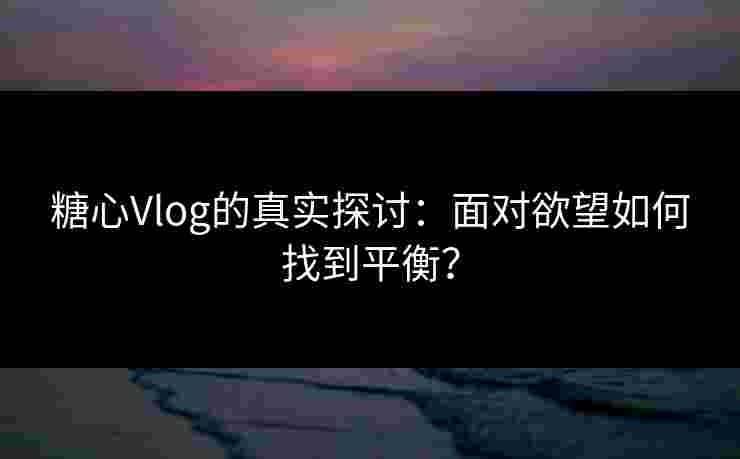 糖心Vlog的真实探讨：面对欲望如何找到平衡？