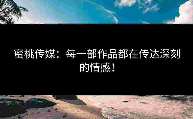 蜜桃传媒：每一部作品都在传达深刻的情感！