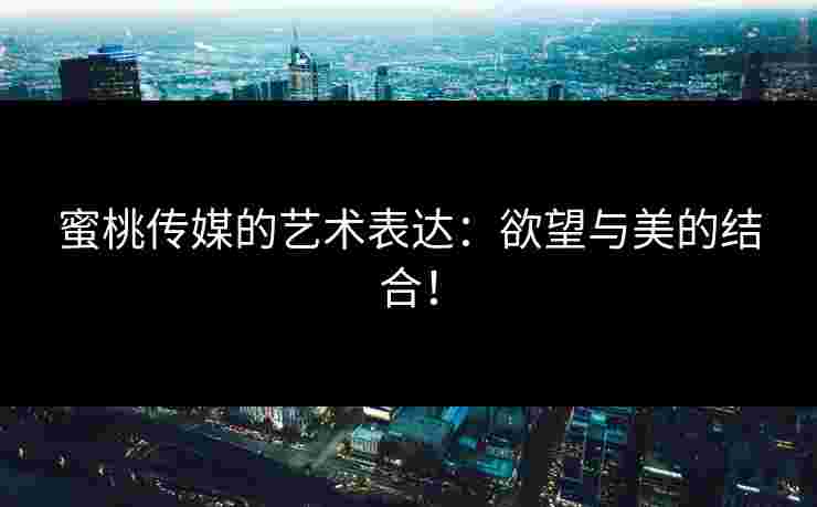 蜜桃传媒的艺术表达：欲望与美的结合！