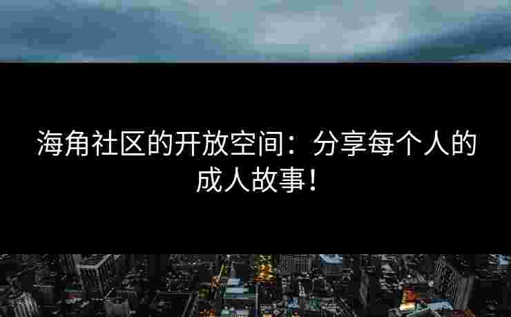 海角社区的开放空间：分享每个人的成人故事！