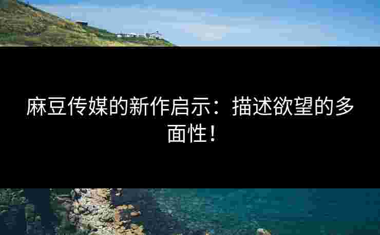 麻豆传媒的新作启示：描述欲望的多面性！