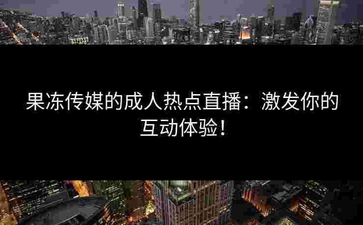 果冻传媒的成人热点直播：激发你的互动体验！