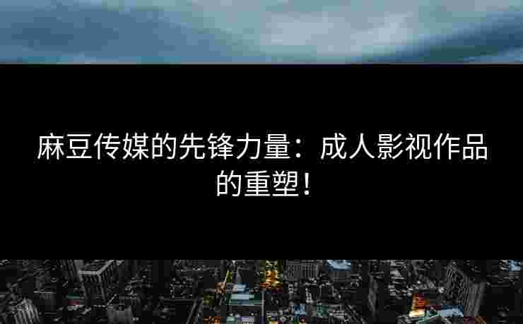 麻豆传媒的先锋力量：成人影视作品的重塑！