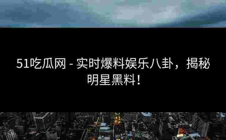51吃瓜网 - 实时爆料娱乐八卦，揭秘明星黑料！